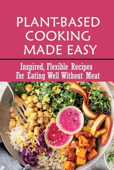 Plant-Based Cooking Made Easy: Inspired, Flexible Recipes For Eating Well Without Meat: Whole Food Plant Based Diet Recipes