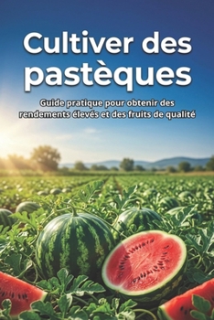 Cultiver des pastèques: Guide pratique pour obtenir des rendements élevés et des fruits de qualité (French Edition)