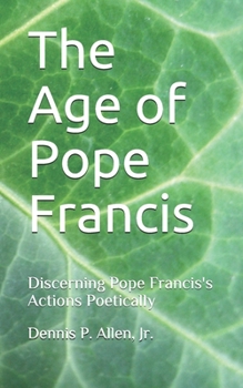 Paperback The Age of Pope Francis: Decerning Pope Francis's Actions Poetically Book