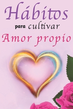 Hábitos Para Cultivar Amor Propio: Libro de Superación Personal en Español para Mujeres Aprender a Amarse a Sí Mismas (Spanish Edition)