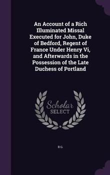 Hardcover An Account of a Rich Illuminated Missal Executed for John, Duke of Bedford, Regent of France Under Henry Vi, and Afterwards in the Possession of the L Book