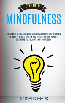 Paperback Self Help: Mindfulness: The Science Of Practicing Meditation And Mindfulness Habits To Remove Stress, Anxiety And Depression And Book