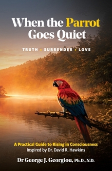 When the Parrot Goes Quiet: Truth - Surrender - Love. A Practical Guide to Rising in Consciousness - Inspired by Dr David H. Hawkins
