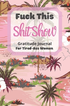 Fuck This Shit Show Gratitude Journal For Tired-Ass Women: Cuss words Gratitude Journal Gift For Tired-Ass Women and Girls; Blank Templates to Record all your Fucking Thoughts