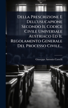 Della Prescrizione E Dell'usucapione Secondo Il Codice Civile Universale Austriaco Ed Il Regolamento Generale Del Processo Civile... (Italian Edition)