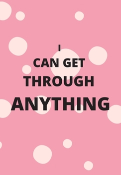 I CAN GET THROUGH ANYTHING: FRONT COVER QUOTATION JOURNAL FOR MEN & WOMEN WHO WANT TO BE INSPIRED EVERY DAY, TO NOTE DOWN ALL  YOUR THOUGHTS AND IDEAS THAT YOU WANT TO REMEMBER AND EXPLORE.