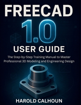 Paperback FreeCAD 1.0 User Guide: The Step-by-Step Training Manual to Master Professional 3D Modeling and Engineering Design Book