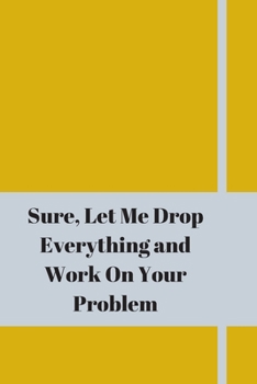 Sure, Let Me Drop Everything and Work On Your Problem: Lined notebook.Notebook, Journal, Diary, Doodle Book (120Pages, Blank, 6 x 9)