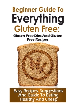 Beginner Guide To Everything Gluten-Free: : Gluten-Free diet and Gluten Free Recipes