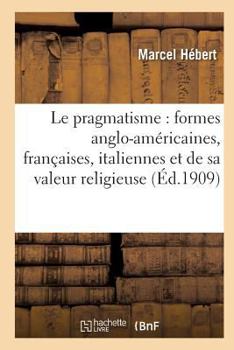 Paperback Le Pragmatisme: Étude Formes Anglo-Américaines, Françaises, Italiennes Et Valeur Religieuse 2e Éd [French] Book