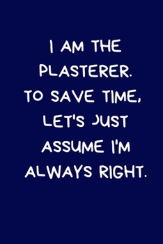 I Am The Plasterer. To Save Time, Let's Just Assume I'm Always Right: Lined A5 Notebook (6" x 9") Funny Birthday Present for Men & Women Alternative ... to Write In Coworker Colleague Leaving