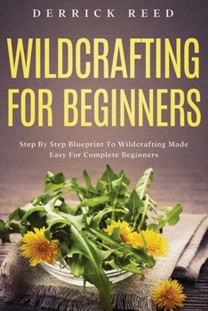 Paperback Wildcrafting For Beginners: Step By Step Blueprint To Wildcrafting Made Easy For Complete Beginners Book