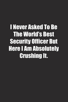 I Never Asked To Be The World's Best Security Officer But Here I Am Absolutely Crushing It.: Lined notebook