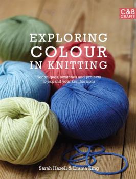 Hardcover Exploring Colour in Knitting: Techniques, Swatches and Projects to Expand Your Knit Horizons. by Emma King and Sarah Hazell Book
