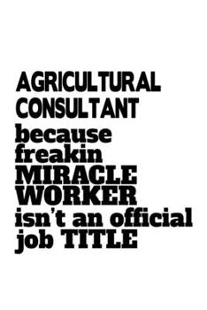 Paperback Agricultural Consultant Because Freakin Miracle Worker Is Not An Official Job Title: Awesome Agricultural Consultant Notebook, Journal Gift, Diary, Do Book