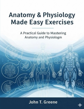Anatomy & Physiology Made Easy Exercises: A Practical Guide to Mastering Anatomy and Physiology