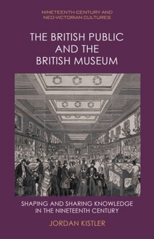 The British Public and the British Museum: Shaping and Sharing Knowledge in the Nineteenth-Century (Nineteenth-Century and Neo-Victorian Cultures)