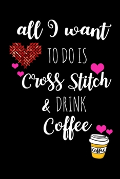 Paperback All I Want To Is Cross Stitch & Drink Coffee: Funny Gifts for Cross Stitchers Who Have Everything, Coffee Lovers Hilarious Birthday Gift, Christmas Gi Book