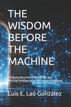 THE WISDOM BEFORE THE MACHINE: Religions, Ancestral Philosophies, and Artificial Intelligence at the Human Crossroads (THE STEWARDSHIP CIVILIZATION)