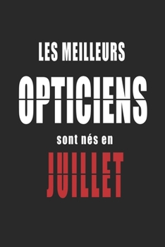Les Meilleurs Opticiens sont n�s en Juillet carnet de notes: Carnet de note pour les Opticiens n�s en Juillet cadeaux pour un ami, une amie, un coll�gue ou un coll�gue, quelqu'un de la famille n� en J