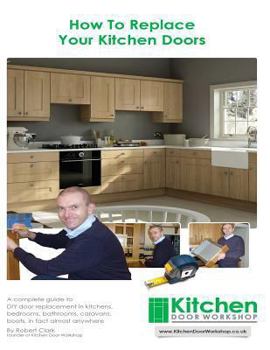 Paperback How To Replace Your Kitchen Doors: A complete guide to DIY door replacement in kitchens, bedrooms, bathrooms, caravans, boats, in fact almost anywhere Book