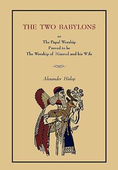 The Two Babylons: Or, the Papal Worship Proved to be the Worship of Nimrod and His Wife