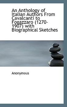 An Anthology of Italian Authors From Cavalcanti to Fogazzaro (1270-1907) with Biographical Sketches
