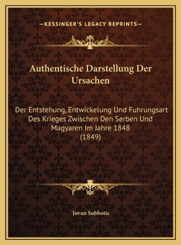 Authentische Darstellung Der Ursachen: Der Entstehung, Entwickelung Und Fuhrungsart Des Krieges Zwischen Den Serben Und Magyaren Im Jahre 1848