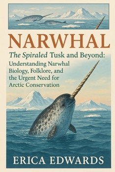 NARWHAL: The Spiraled Tusk and Beyond: Understanding Narwhal Biology, Folklore, and the Urgent Need for Arctic Conservation.