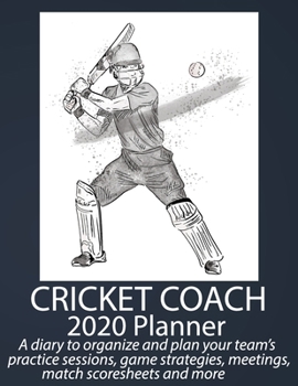 Cricket Coach Planner 2020: A diary to organize and plan your team’s practice sessions, game strategies, meetings, match score sheets and more