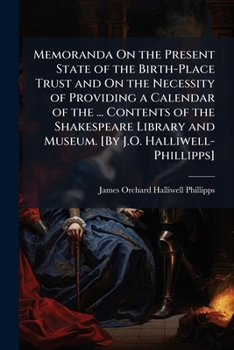 Memoranda on the Present State of the Birth-Place Trust and on the Necessity of Providing a Calendar of the ... Contents of the Shakespeare Library and Museum. [By J.O. Halliwell-Phillipps]