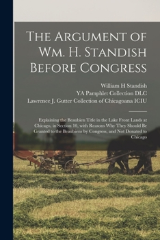 Paperback The Argument of Wm. H. Standish Before Congress: Explaining the Beaubien Title in the Lake Front Lands at Chicago, in Section 10, With Reasons Why The Book