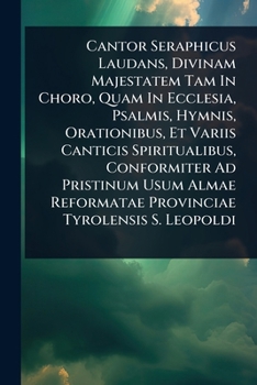 Cantor Seraphicus Laudans, Divinam Majestatem Tam In Choro, Quam In Ecclesia, Psalmis, Hymnis, Orationibus, Et Variis Canticis Spiritualibus, ... Reformatae Provinciae Tyrolensis S. Leopoldi