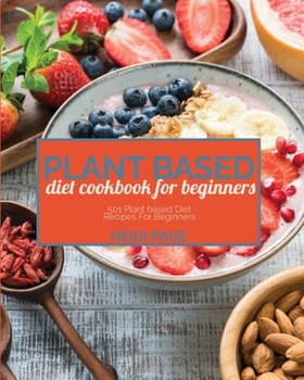 Plant Based Diet Cookbook For Beginners: 501 Plant Based Diet Recipes For Beginners