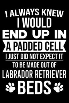 I Always Knew I Would End Up In A Padded Cell: Dog Trainer Journal, Notebook Or Diary For True Dog Lovers, Perfect Gift for Labrador Retriever Lover.