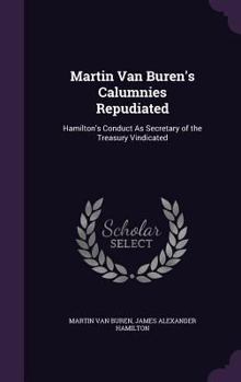 Hardcover Martin Van Buren's Calumnies Repudiated: Hamilton's Conduct As Secretary of the Treasury Vindicated Book
