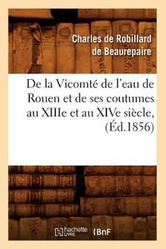 Paperback de la Vicomté de l'Eau de Rouen Et de Ses Coutumes Au Xiiie Et Au Xive Siècle, (Éd.1856) [French] Book