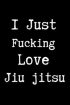 I Just Fucking Love Jiu jitsu: Brazilian Jiu jitsu College Ruled Notebook for Journaling & Training Notes. Mixed Martial Arts BJJ Jiu jitsu Gifts