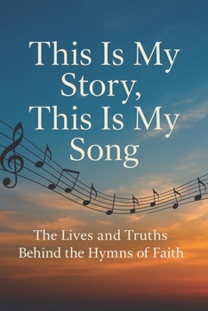This Is My Story, This Is My Song: The Lives and Truths Behind the Hymns of Faith: A Devotional Journey Through the Stories, Scriptures, and Truths of Beloved Hymns