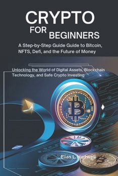 Crypto for Beginners: A Step-by-Step Guide to Bitcoin, NFTs, DeFi, and the Future of Money: Unlocking the World of Digital Assets, Blockchain Technology, and Safe Crypto Investing