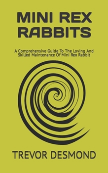 Paperback Mini Rex Rabbits: A Comprehensive Guide To The Loving And Skilled Maintenance Of Mini Rex Rabbit Book