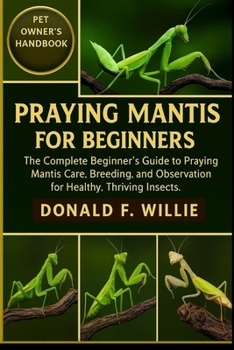 Paperback Praying Mantis for Beginners: The Complete Beginner's Guide to Praying Mantis Care, Breeding, and Observation for Healthy, Thriving Insects. Book