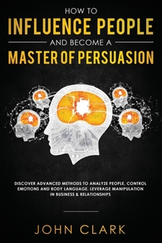 Paperback How to Influence People and Become A Master of Persuasion: Discover Advanced Methods to Analyze People, Control Emotions and Body Language. Leverage M Book