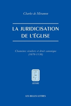La Juridicisation de l'Eglise: Chanoines Seculiers Et Droit Canonique (1070-1130) (French Edition)