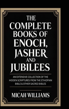The Complete Books of Enoch, Jasher and Jubilees: An Extensive Collection of the Hidden Scriptures from the Ethiopian Bible & Other Sacred Bibles ... Apocrypha and Gnostic Gospels Collection)