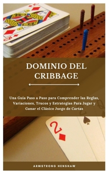 DOMINIO DEL CRIBBAGE: Una Guía Paso a Paso para Comprender las Reglas, Variaciones, Trucos y Estrategias Para Jugar y Ganar el Clásico Juego de Cartas (Spanish Edition)