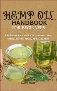 Hemp Oil Handbook for Beginners: A Definitive Resource For Information On Its History, Benefits, Flavor, And Many More