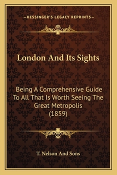 Paperback London And Its Sights: Being A Comprehensive Guide To All That Is Worth Seeing The Great Metropolis (1859) Book