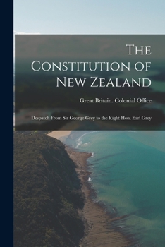 Paperback The Constitution of New Zealand: Despatch From Sir George Grey to the Right Hon. Earl Grey Book