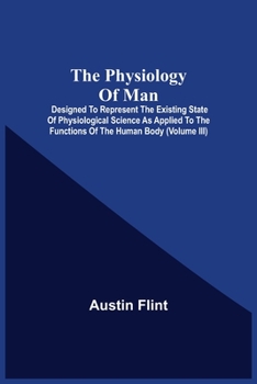 Paperback The Physiology Of Man; Designed To Represent The Existing State Of Physiological Science As Applied To The Functions Of The Human Body (Volume Iii) Book